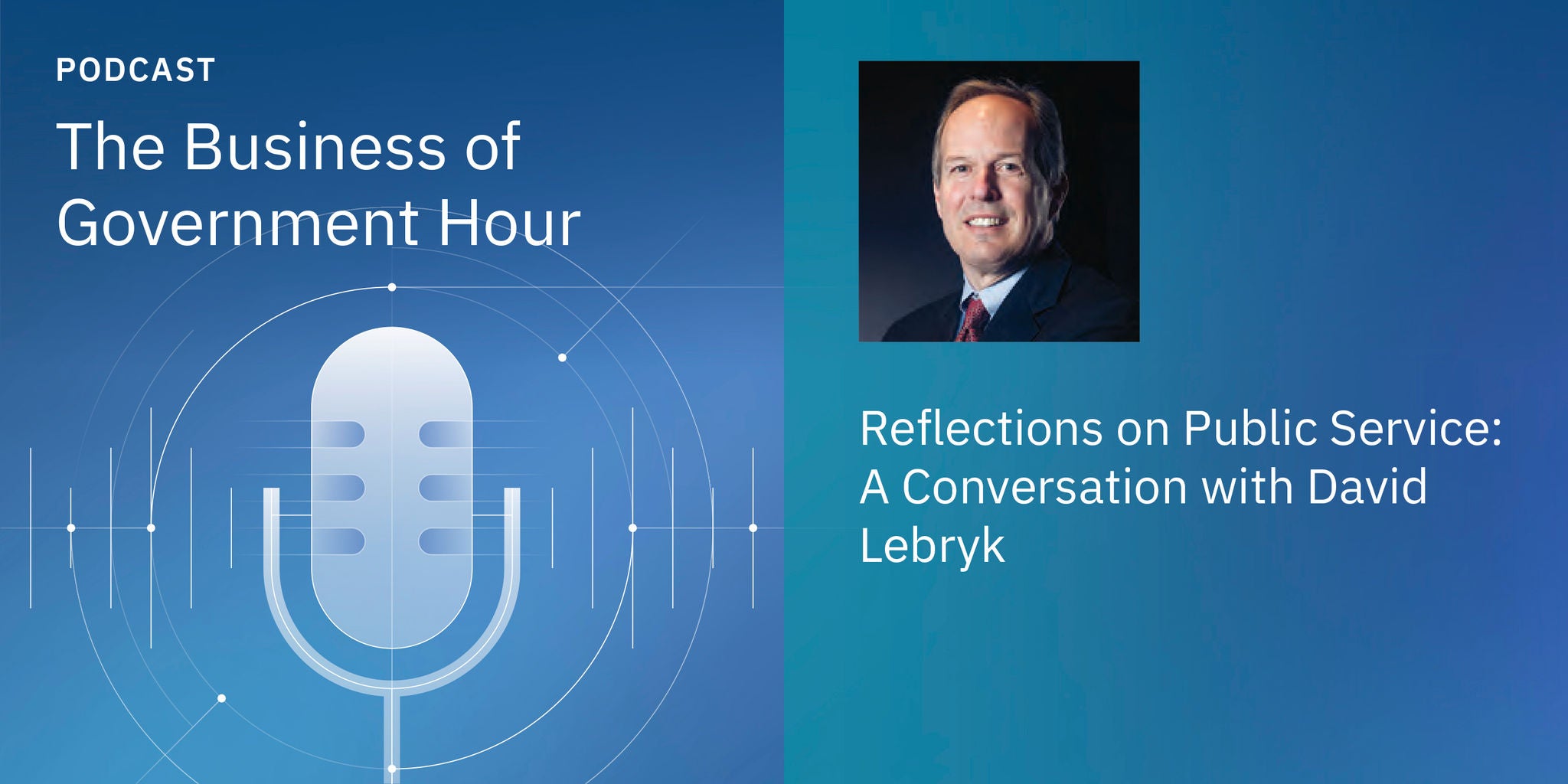 Podcast graphic “The Business of Government Hour” with microphone icon and guest portrait, text: “Reflections on Public Service with David Lebryk”