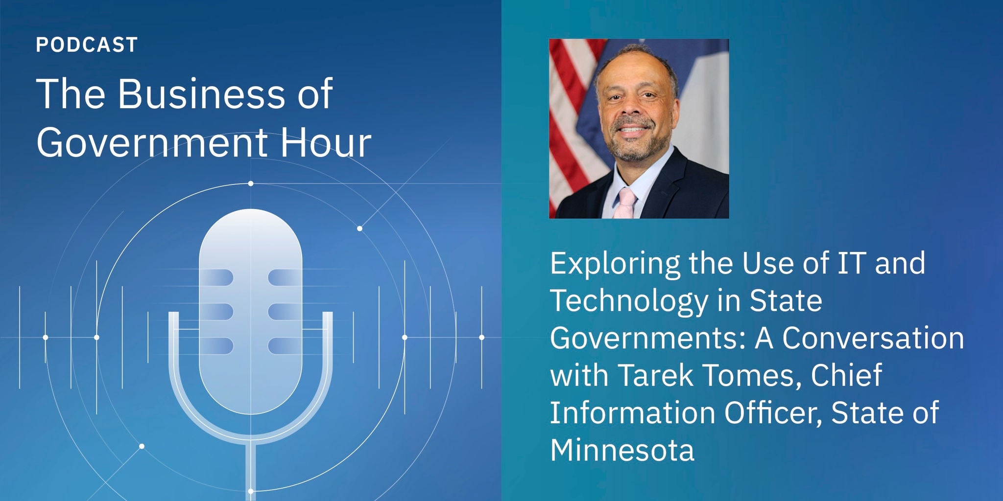 Podcast cover for 'The Business of Government Hour' featuring a discussion on IT and technology in state governments. The visual includes a microphone graphic on a blue gradient background and a blurred portrait of a man in a suit. Visible text highlights a conversation with Tarek Tomes, Chief Information Officer, State of Minnesota. The design uses a modern, professional palette with white and blue tones.
