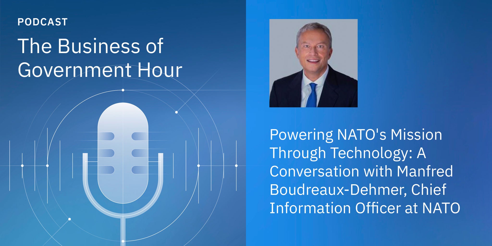 Podcast cover for 'The Business of Government Hour' featuring a discussion on powering NATO's mission through technology. The visual includes a microphone graphic and a formal portrait of a suited individual. Text highlights a conversation with Manfred Boudreaux-Dehmer, Chief Information Officer at NATO. The design uses a blue palette with modern, clean lines.