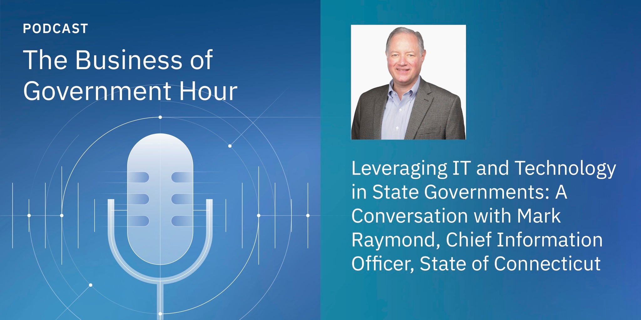 Podcast cover for 'The Business of Government Hour' featuring a discussion on IT and technology in state governments. The visual includes a stylized microphone graphic and a blurred portrait of a man in business attire. Text highlights a conversation with the Chief Information Officer of the State of Connecticut, Mark Raymond. The palette is blue with white text and modern design elements.