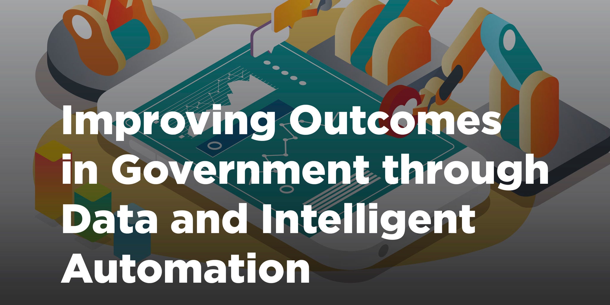 A digital illustration features robotic arms and a large tablet, symbolizing the integration of technology in government processes. The text 'Improving Outcomes in Government through Data and Intelligent Automation' is prominently displayed. The color palette is modern with shades of blue, orange, and yellow, evoking a sense of innovation and efficiency. The setting suggests a futuristic or digital workspace focused on automation.