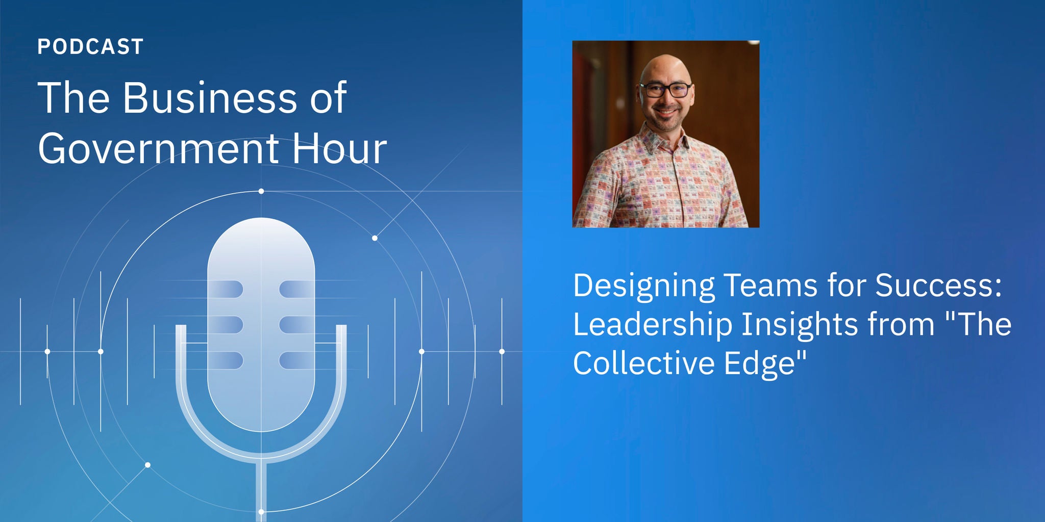 Podcast cover for 'The Business of Government Hour' featuring a discussion on designing teams for success. The visual includes a large microphone graphic on a blue background and a guest speaker in a patterned shirt. The episode title, 'Designing Teams for Success: Leadership Insights from The Collective Edge,' is prominently displayed.