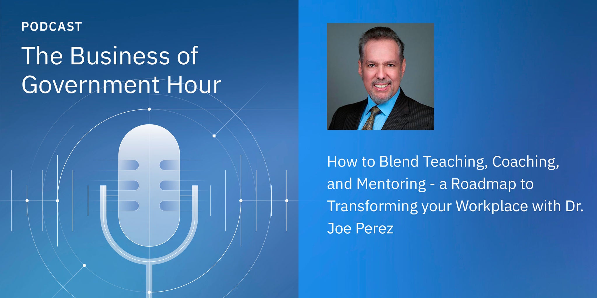 Podcast cover for 'The Business of Government Hour' featuring a discussion on blending teaching, coaching, and mentoring. The visual includes a large microphone graphic and a professional headshot of a man in a suit. The episode highlights a roadmap to transforming your workplace with Dr. Joe Perez. The palette is primarily blue with white text and modern, clean design elements.